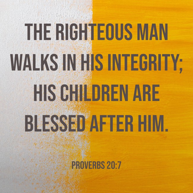 The righteous man walks in his integrity; his children are blessed after him. - Proverbs 20:7