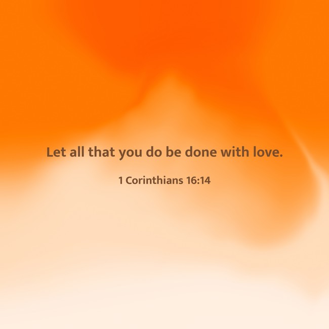 Let all that you do be done with love. - 1 Corinthians 16:14