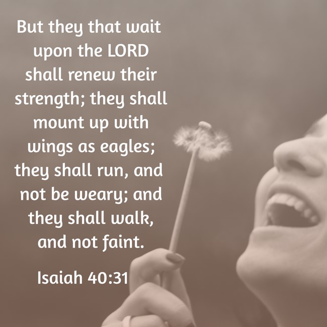 But they that wait upon the LORD shall renew their strength; they shall mount up with wings as eagles; they shall run, and not be weary; and they shall walk, and not faint. - Isaiah 40:31