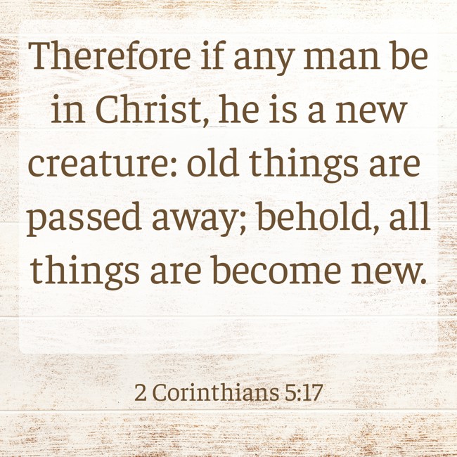 Therefore if any man be in Christ, he is a new creature: old things are passed away; behold, all things are become new. - 2 Corinthians 5:17