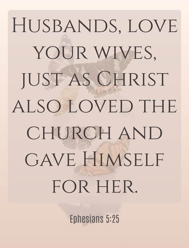 Husbands, love your wives, just as Christ also loved the church and gave Himself for her. - Ephesians 5:25