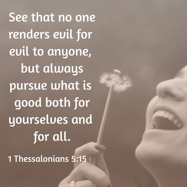 See that no one renders evil for evil to anyone, but always pursue what is good both for yourselves and for all. - 1 Thessalonians 5:15