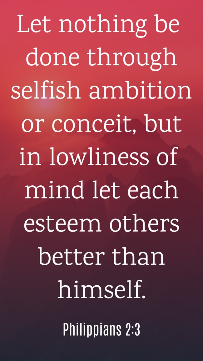 Let nothing be done through selfish ambition or conceit, but in lowliness of mind let each esteem others better than himself. - Philippians 2:3