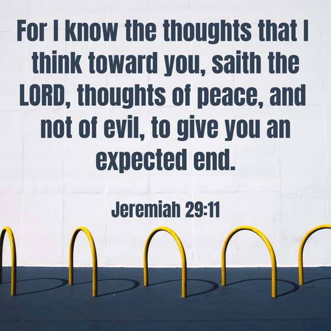 For I know the thoughts that I think toward you, saith the LORD, thoughts of peace, and not of evil, to give you an expected end. - Jeremiah 29:11