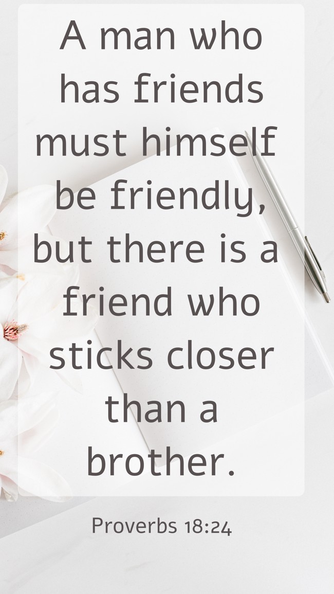 A man who has friends must himself be friendly, but there is a friend who sticks closer than a brother. - Proverbs 18:24