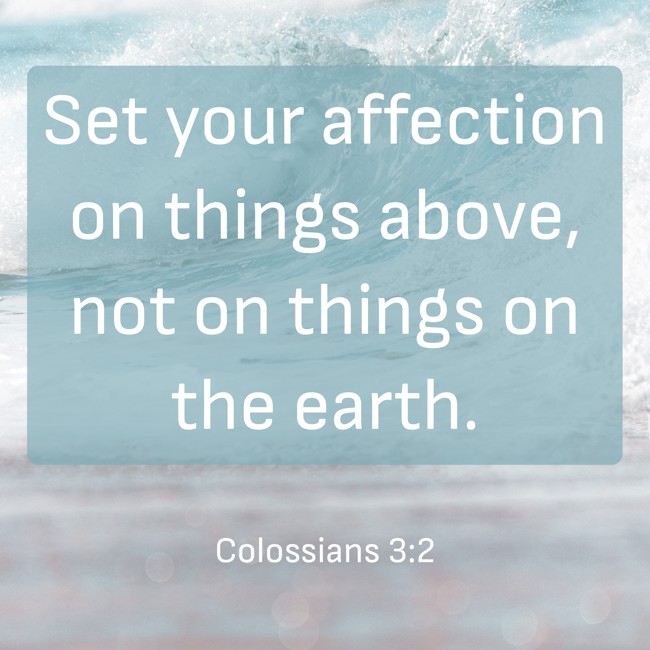Set your affection on things above, not on things on the earth. - Colossians 3:2
