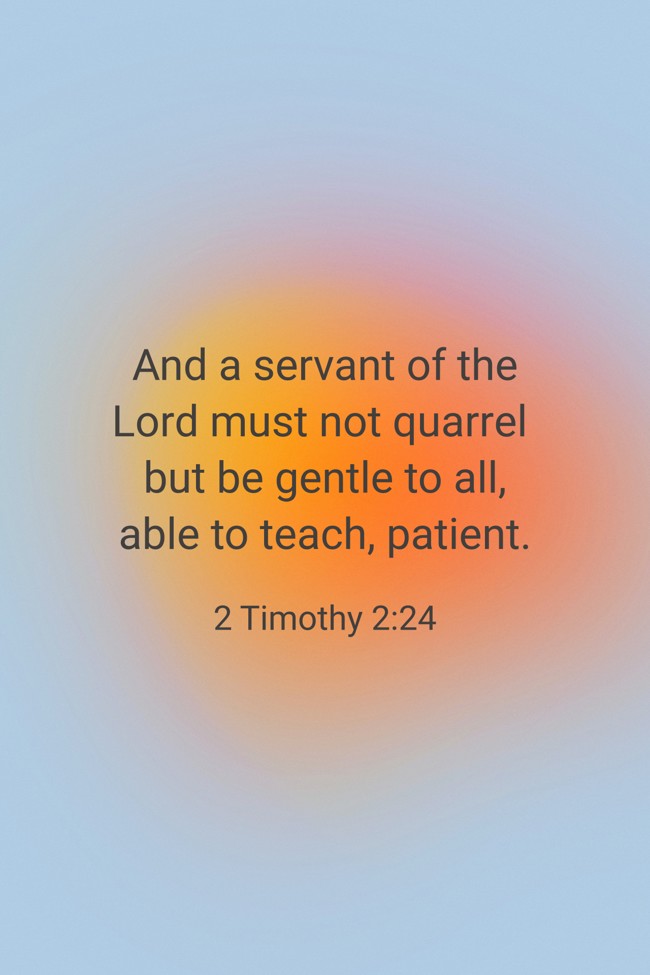 And a servant of the Lord must not quarrel but be gentle to all, able to teach, patient. - 2 Timothy 2:24