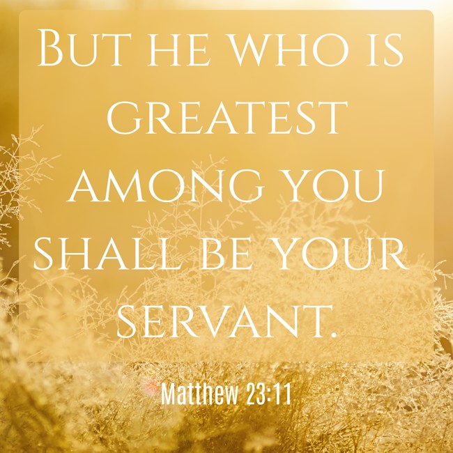 But he who is greatest among you shall be your servant. - Matthew 23:11