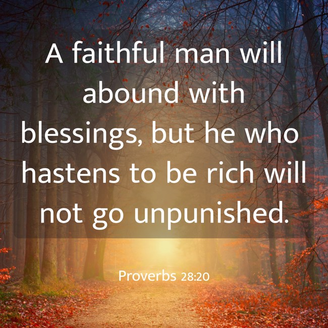 A faithful man will abound with blessings, but he who hastens to be rich will not go unpunished. - Proverbs 28:20
