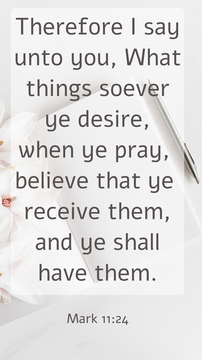 Therefore I say unto you, What things soever ye desire, when ye pray, believe that ye receive them, and ye shall have them. - Mark 11:24
