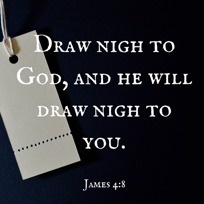Draw nigh to God, and he will draw nigh to you. - James 4:8