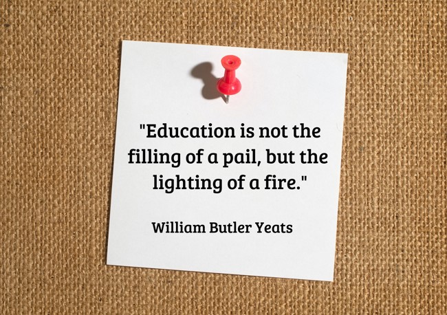Education is not the filling of a pail, but the lighting of a fire. - William Butler Yeats