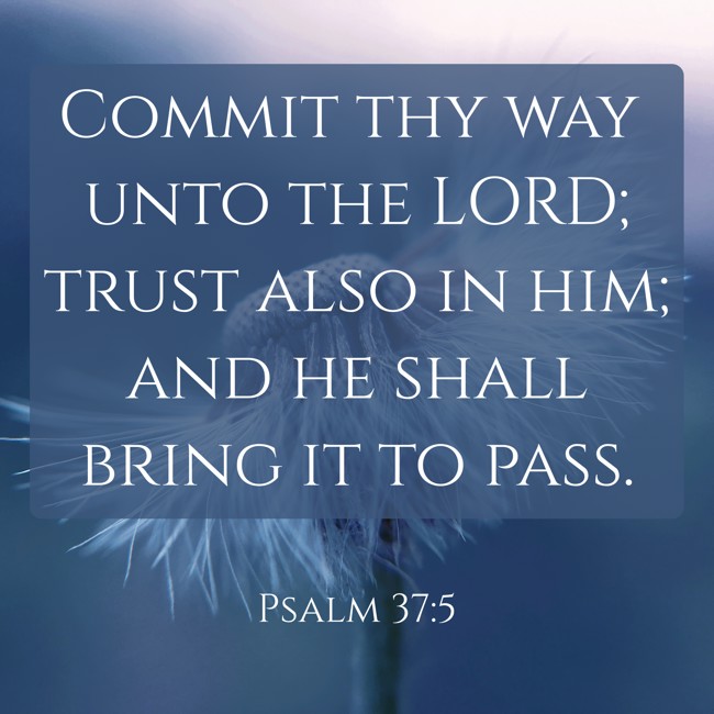 Commit thy way unto the LORD; trust also in him; and he shall bring it to pass. - Psalm 37:5
