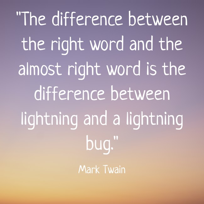 The difference between the right word and the almost right word is the difference between lightning and a lightning bug. - Mark Twain