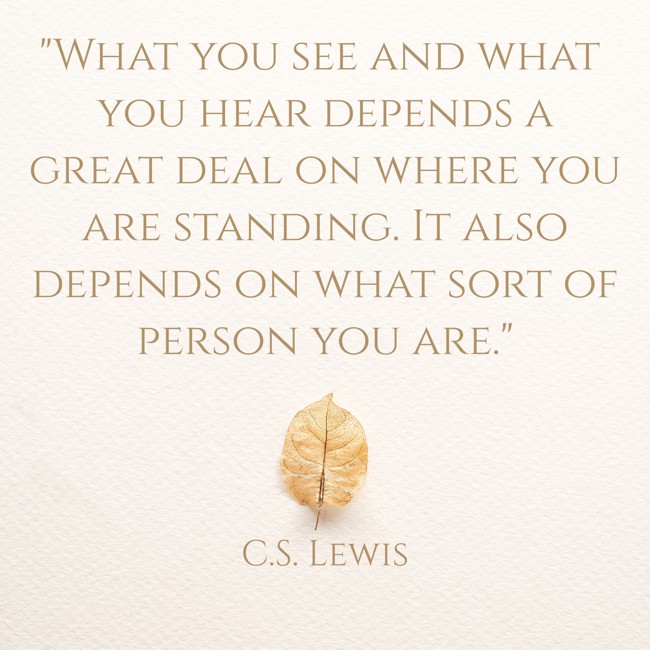 What you see and what you hear depends a great deal on where you are standing. It also depends on what sort of person you are. - C.S. Lewis