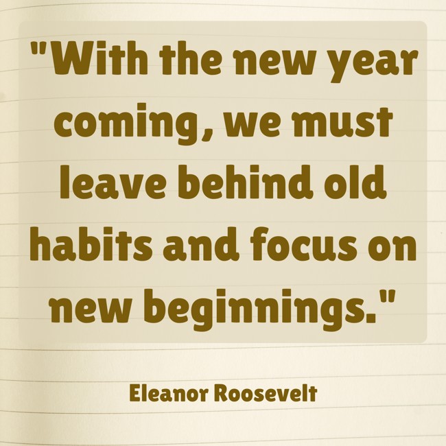 With the new year coming, we must leave behind old habits and focus on new beginnings. - Eleanor Roosevelt