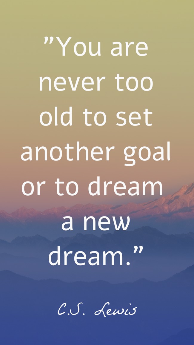 You are never too old to set another goal or to dream a new dream. - C.S. Lewis