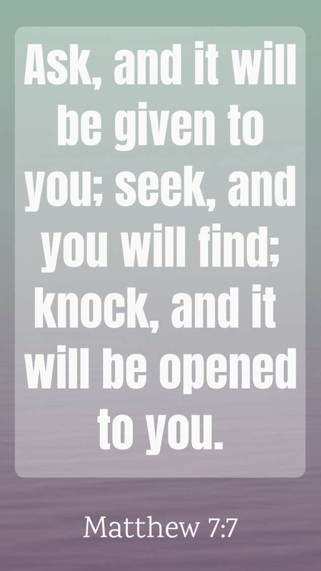 Ask, and it will be given to you; seek, and you will find; knock, and it will be opened to you. - Matthew 7:7