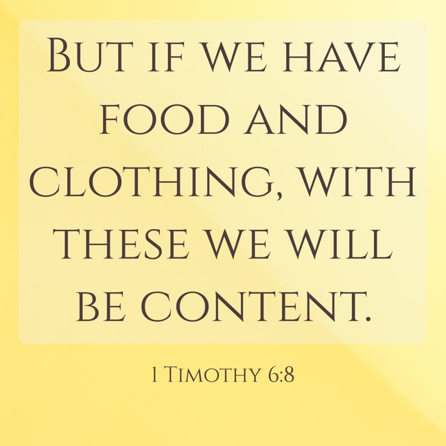 But if we have food and clothing, with these we will be content. - 1 Timothy 6:8