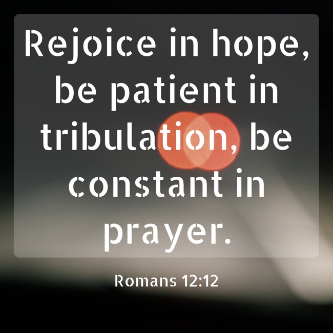 Rejoice in hope, be patient in tribulation, be constant in prayer. - Romans 12:12