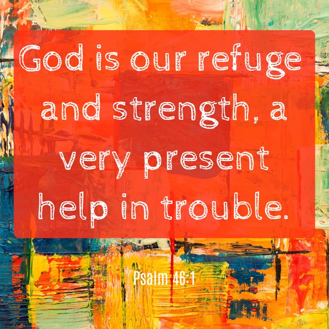 God is our refuge and strength, a very present help in trouble. - Psalm 46:1