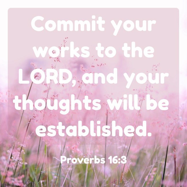  Commit your works to the LORD, and your thoughts will be established.   - Proverbs 16:3 