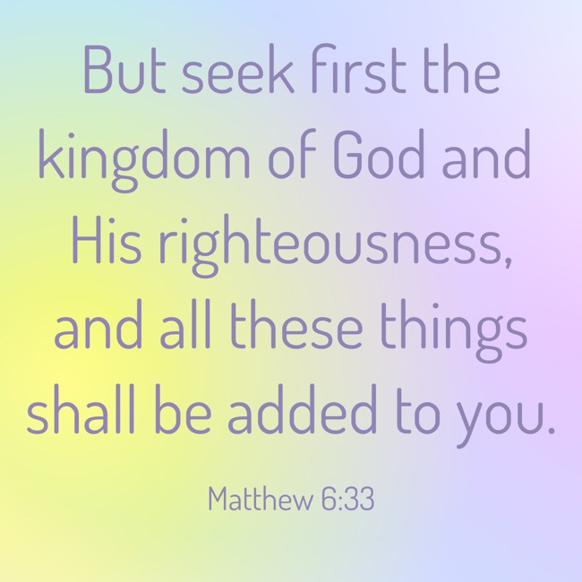  But seek first the kingdom of God and His righteousness, and all these things shall be added to you.   - Matthew 6:33 