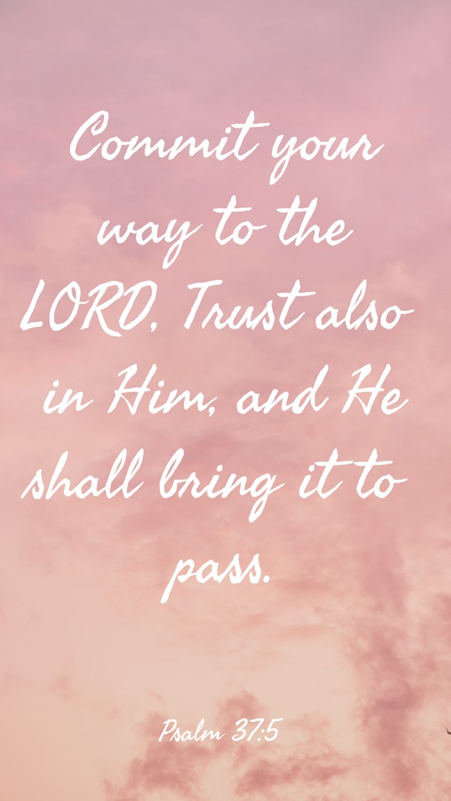  Commit your way to the LORD, Trust also in Him, and He shall bring it to pass.   - Psalm 37:5 