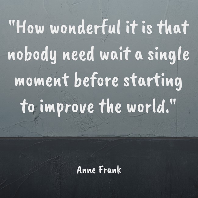 How wonderful it is that nobody need wait a single moment before starting to improve the world. - Anne Frank