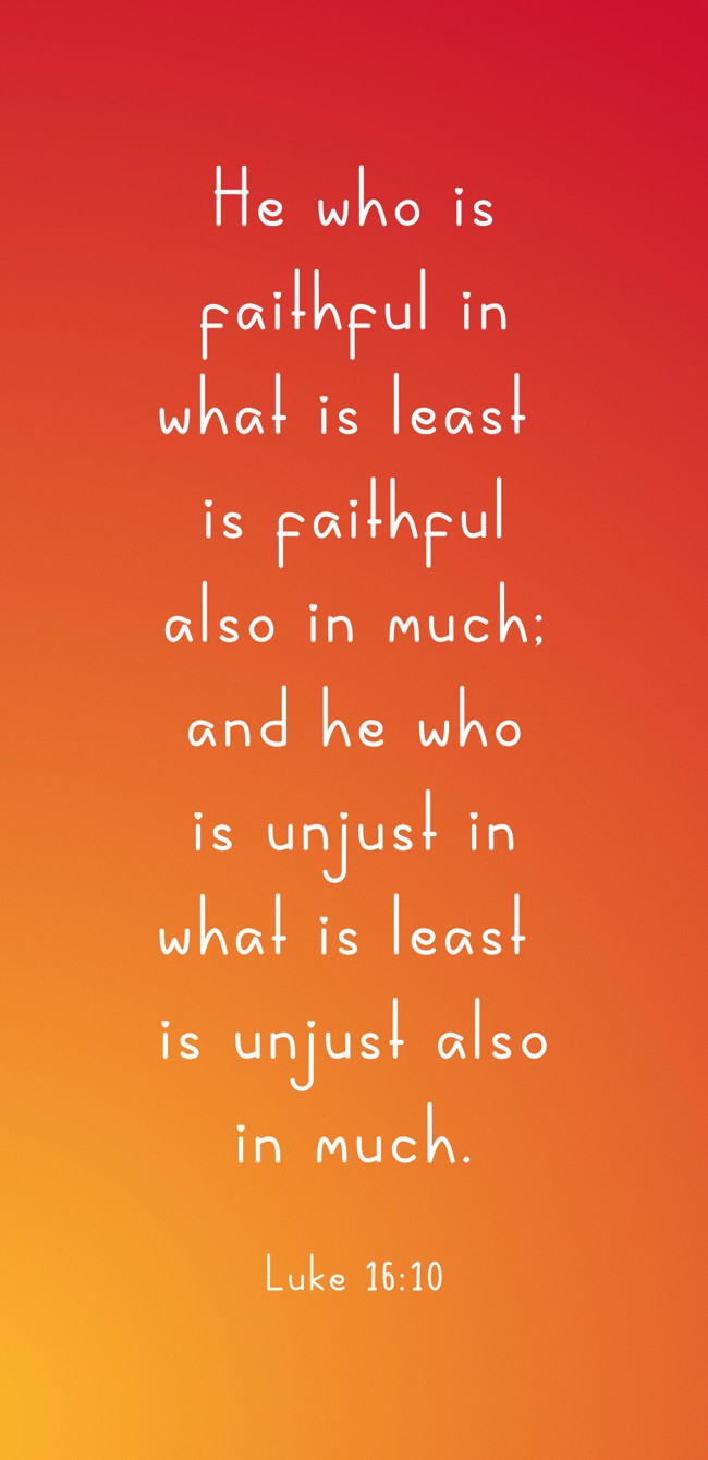  He who is faithful in what is least is faithful also in much; and he who is unjust in what is least is unjust also in much.   - Luke 16:10 