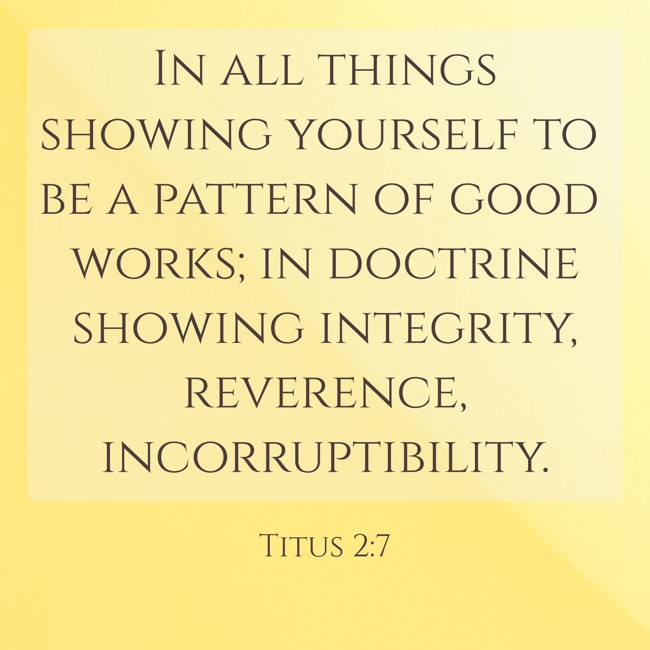  In all things showing yourself to be a pattern of good works; in doctrine showing integrity, reverence, incorruptibility.   - Titus 2:7 