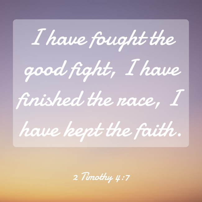  I have fought the good fight, I have finished the race, I have kept the faith.   - 2 Timothy 4:7 