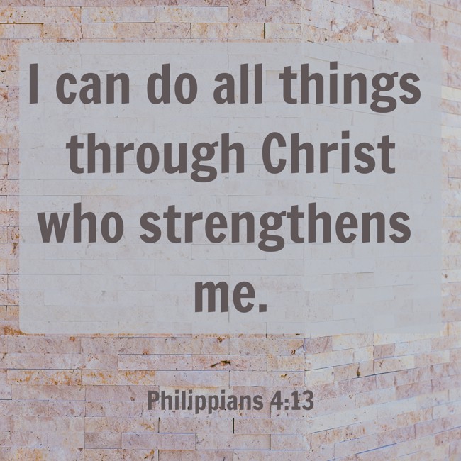 I can do all things through Christ who strengthens me. - Philippians 4:13
