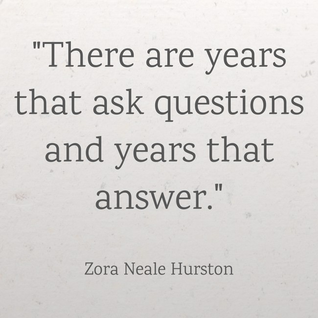  There are years that ask questions and years that answer.   - Zora Neale Hurston 