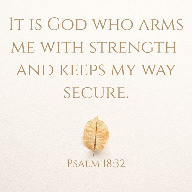 It is God who arms me with strength and keeps my way secure. - Psalm 18:32
