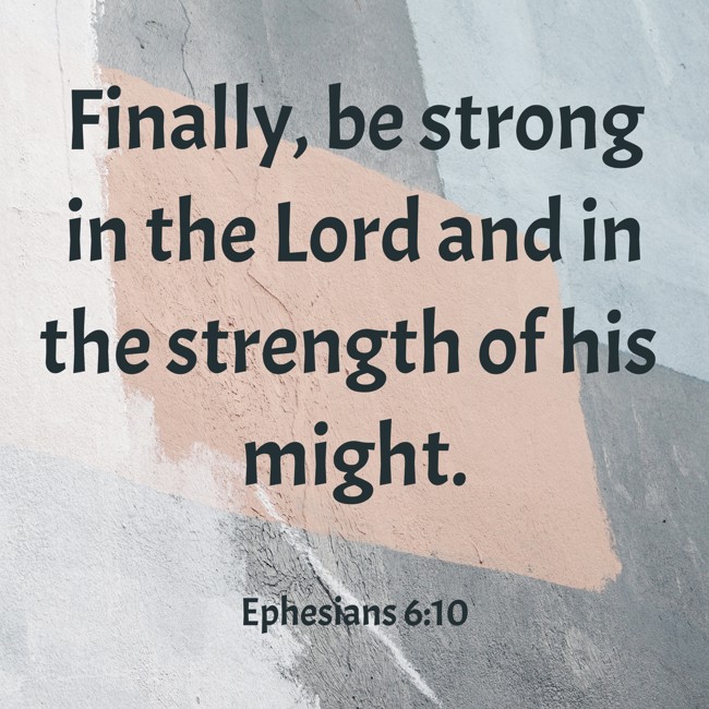 Finally, be strong in the Lord and in the strength of his might. - Ephesians 6:10