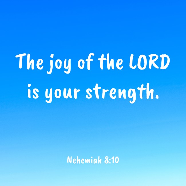 The joy of the LORD is your strength. - Nehemiah 8:10