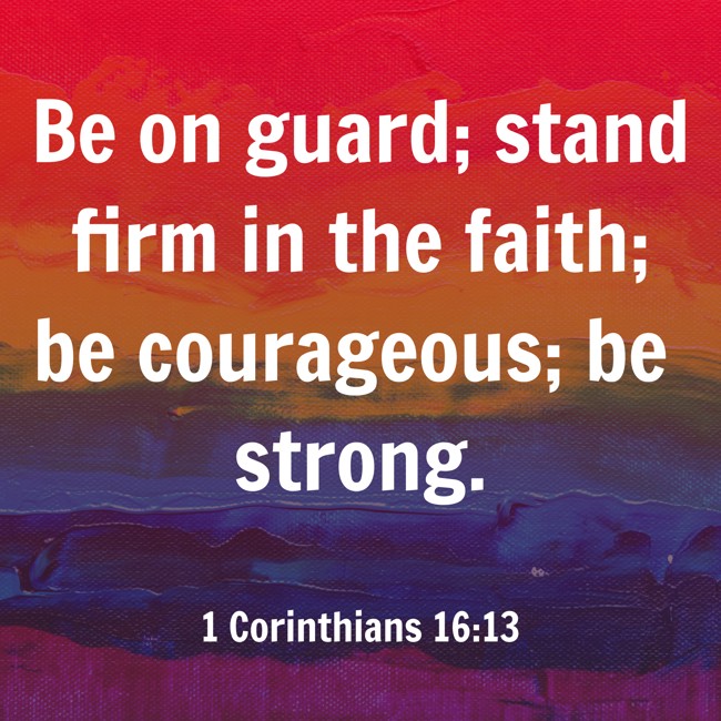 Be on guard; stand firm in the faith; be courageous; be strong. - 1 Corinthians 16:13