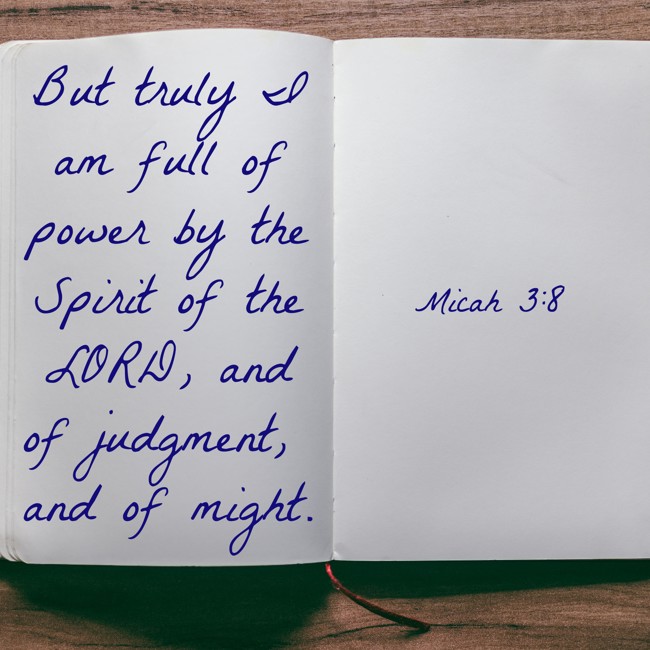 But truly I am full of power by the Spirit of the LORD, and of judgment, and of might. - Micah 3:8