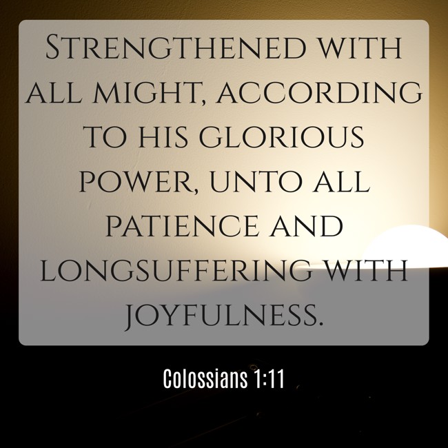 Strengthened with all might, according to his glorious power, unto all patience and longsuffering with joyfulness. - Colossians 1:11