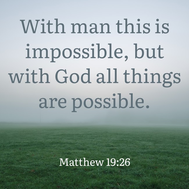 With man this is impossible, but with God all things are possible. - Matthew 19:26