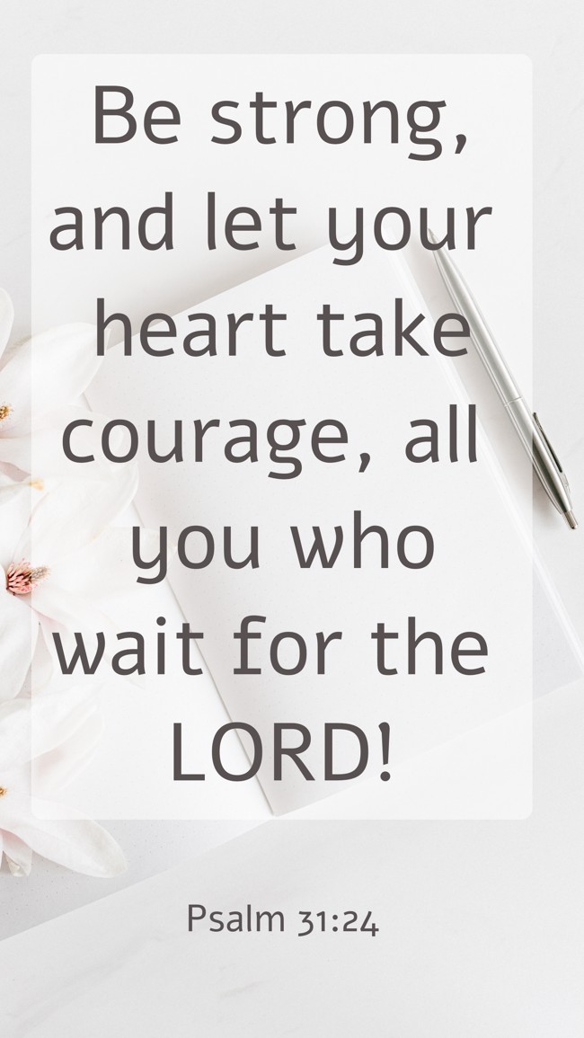 Be strong, and let your heart take courage, all you who wait for the LORD! - Psalm 31:24