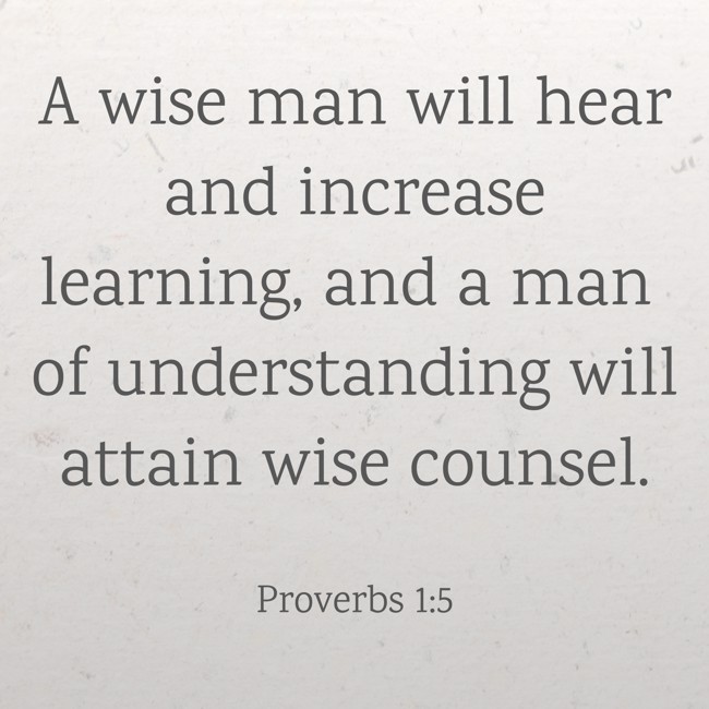 A wise man will hear and increase learning, and a man of understanding will attain wise counsel. - Proverbs 1:5
