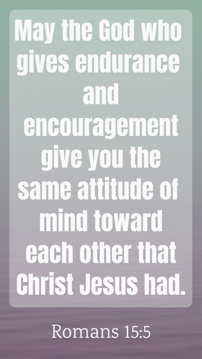 May the God who gives endurance and encouragement give you the same attitude of mind toward each other that Christ Jesus had. - Romans 15:5