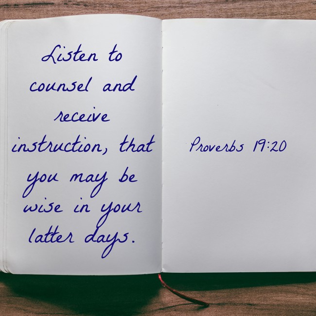 Listen to counsel and receive instruction, that you may be wise in your latter days. - Proverbs 19:20