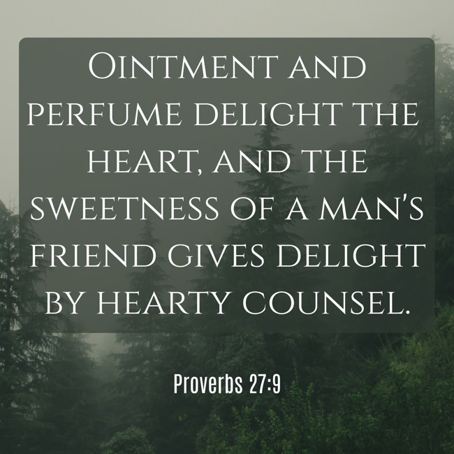 Ointment and perfume delight the heart, and the sweetness of a man's friend gives delight by hearty counsel. - Proverbs 27:9