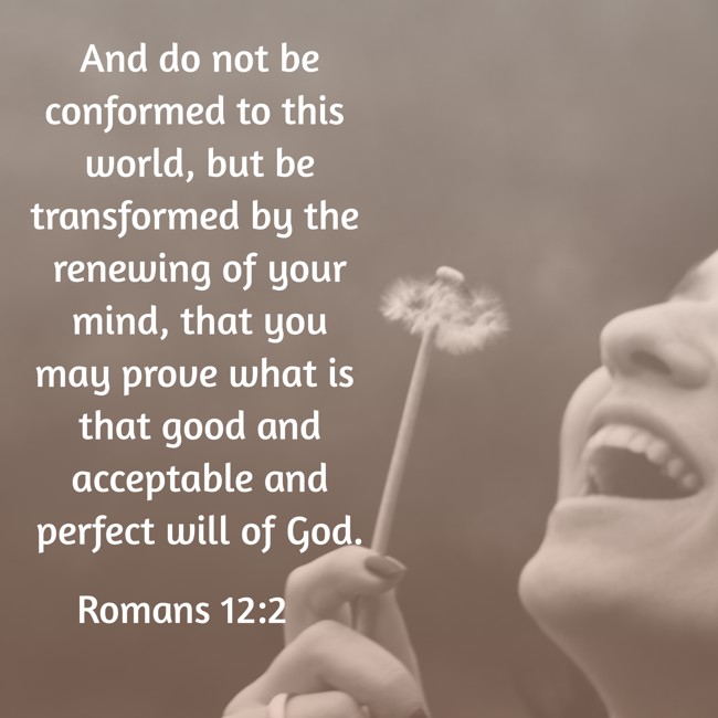 And do not be conformed to this world, but be transformed by the renewing of your mind, that you may prove what is that good and acceptable and perfect will of God. - Romans 12:2