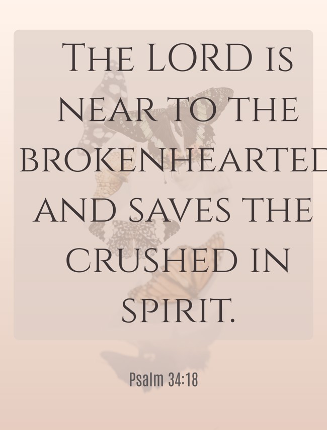 The LORD is near to the brokenhearted and saves the crushed in spirit. - Psalm 34:18