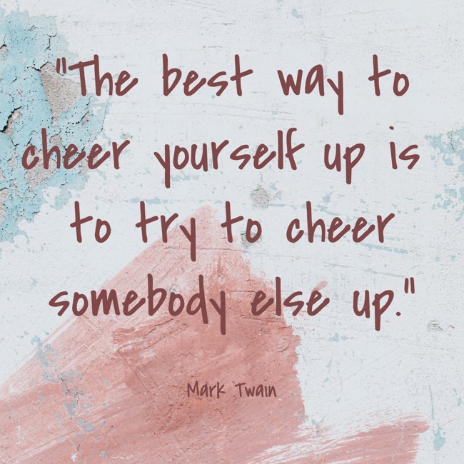 The best way to cheer yourself up is to try to cheer somebody else up. - Mark Twain