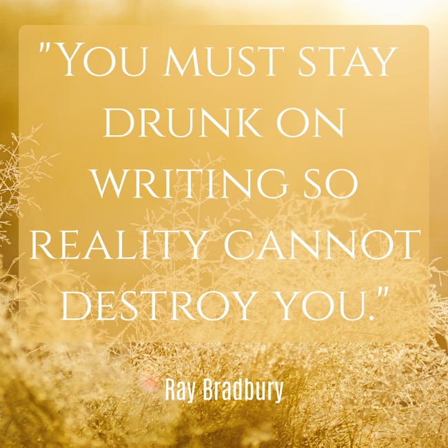 You must stay drunk on writing so reality cannot destroy you. - Ray Bradbury